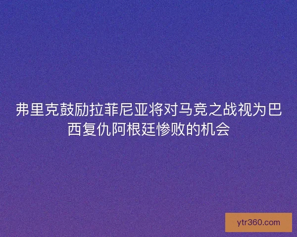 弗里克鼓励拉菲尼亚将对马竞之战视为巴西复仇阿根廷惨败的机会