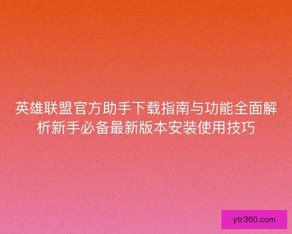英雄联盟官方助手下载指南与功能全面解析新手必备最新版本安装使用技巧