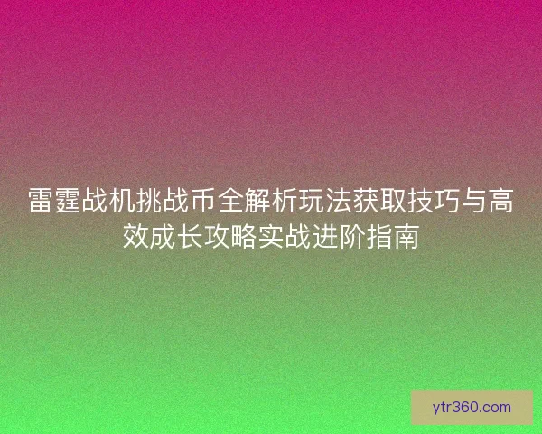 雷霆战机挑战币全解析玩法获取技巧与高效成长攻略实战进阶指南
