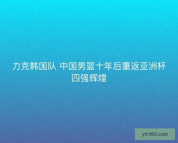 力克韩国队 中国男篮十年后重返亚洲杯四强辉煌