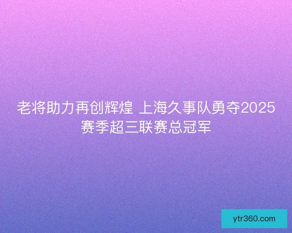 老将助力再创辉煌 上海久事队勇夺2025赛季超三联赛总冠军