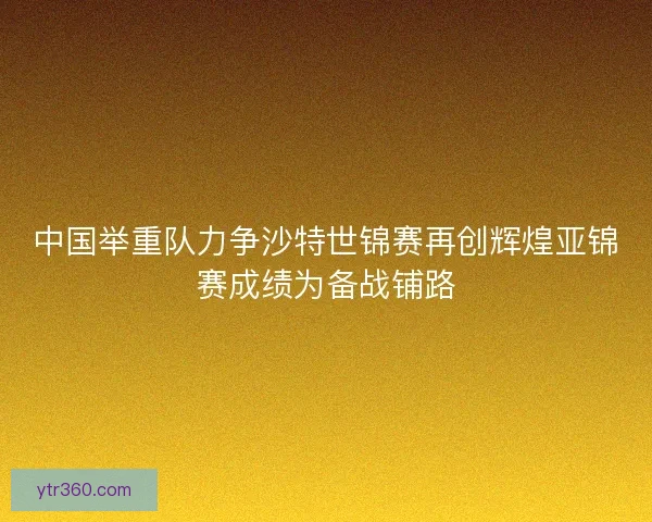 中国举重队力争沙特世锦赛再创辉煌亚锦赛成绩为备战铺路